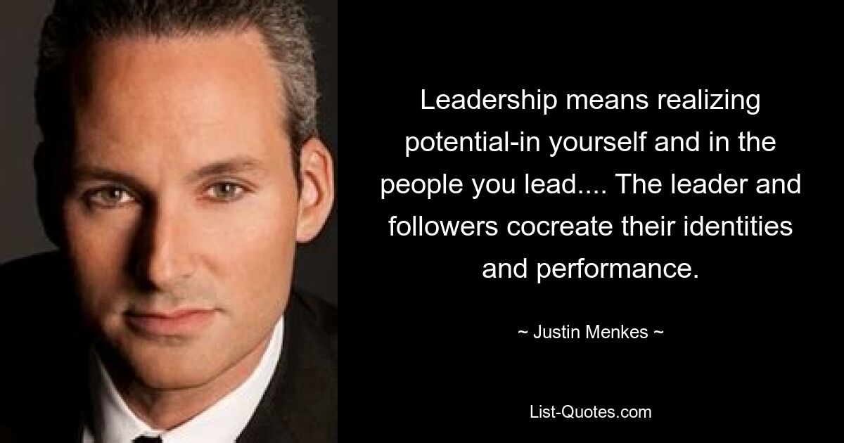 Leadership means realizing potential-in yourself and in the people you lead.... The leader and followers cocreate their identities and performance. — © Justin Menkes