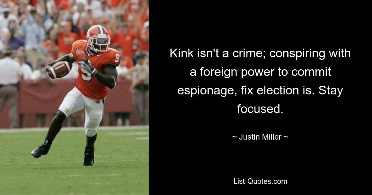 Kink isn't a crime; conspiring with a foreign power to commit espionage, fix election is. Stay focused. — © Justin Miller