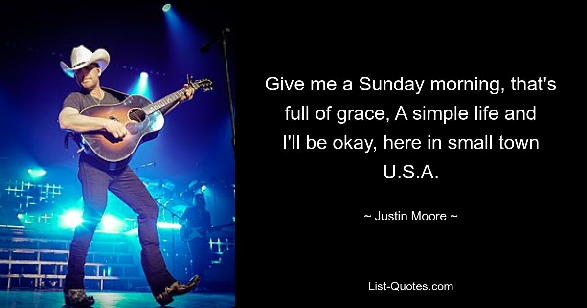 Give me a Sunday morning, that's full of grace, A simple life and I'll be okay, here in small town U.S.A. — © Justin Moore