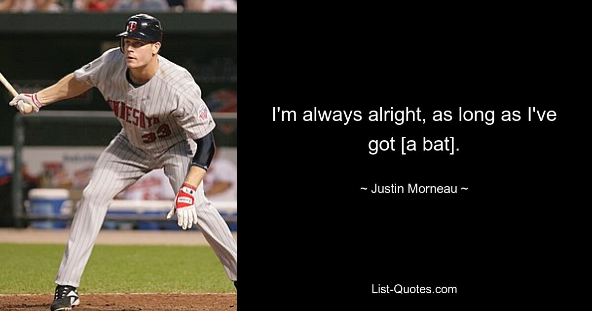 I'm always alright, as long as I've got [a bat]. — © Justin Morneau