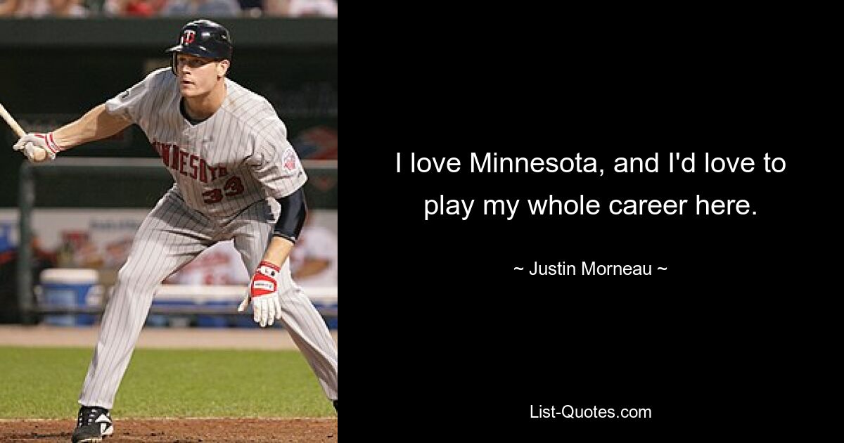 I love Minnesota, and I'd love to play my whole career here. — © Justin Morneau