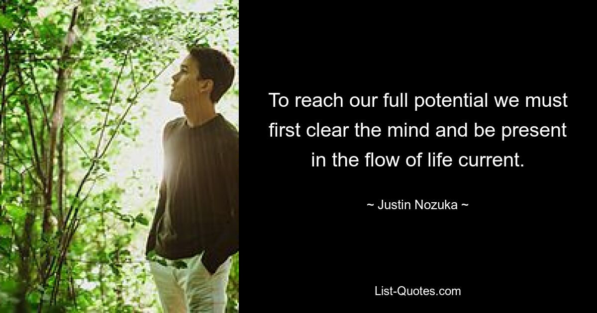 To reach our full potential we must first clear the mind and be present in the flow of life current. — © Justin Nozuka