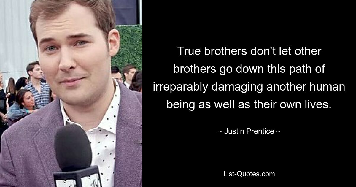 True brothers don't let other brothers go down this path of irreparably damaging another human being as well as their own lives. — © Justin Prentice