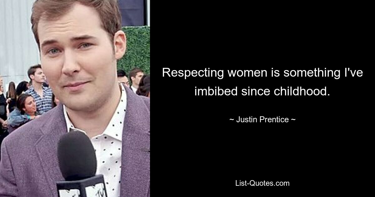 Respecting women is something I've imbibed since childhood. — © Justin Prentice