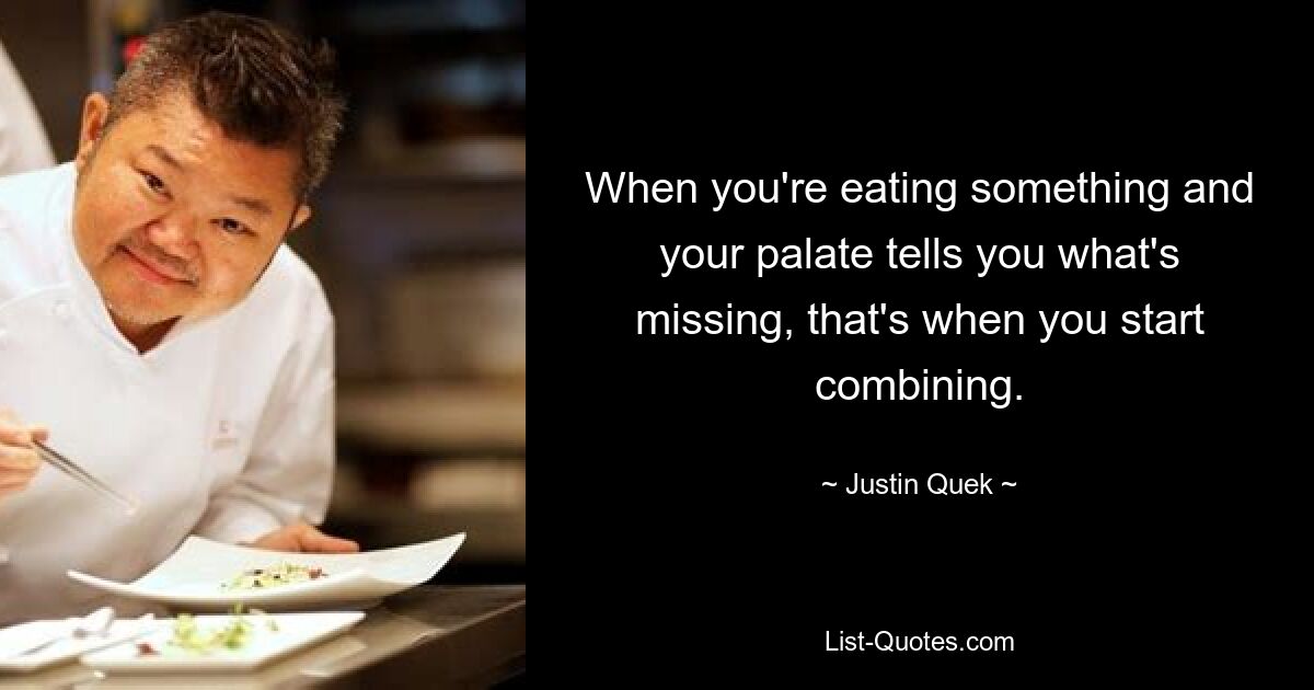 When you're eating something and your palate tells you what's missing, that's when you start combining. — © Justin Quek