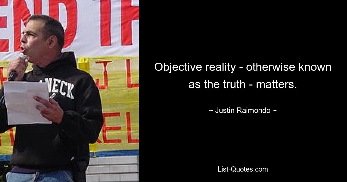 Objective reality - otherwise known as the truth - matters. — © Justin Raimondo