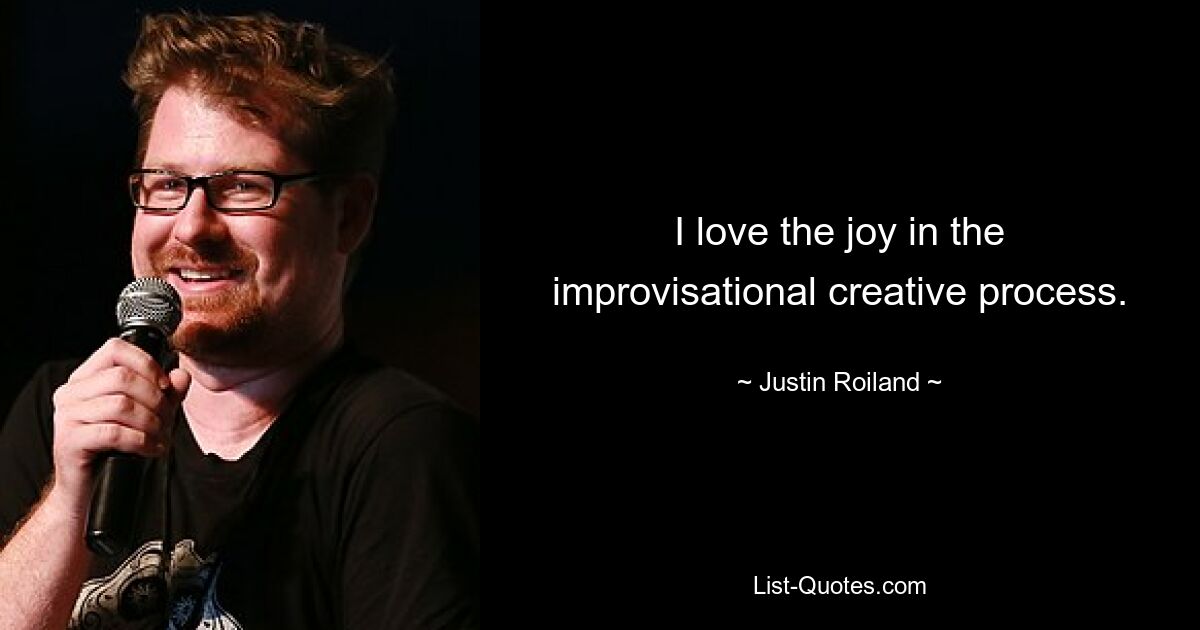 I love the joy in the improvisational creative process. — © Justin Roiland