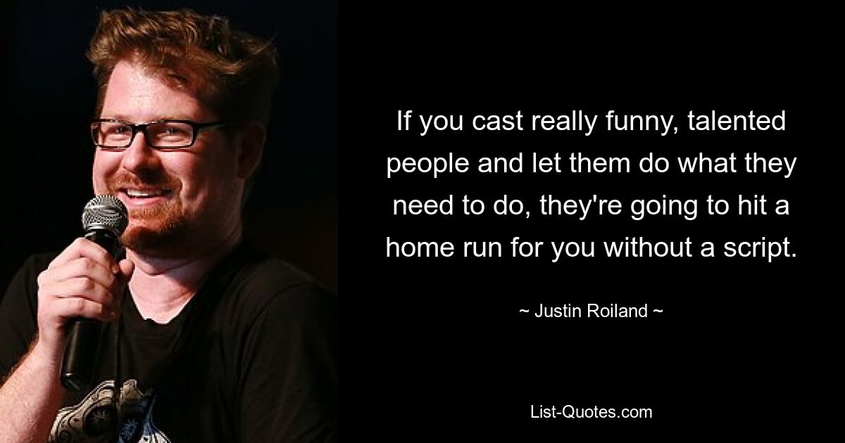 If you cast really funny, talented people and let them do what they need to do, they're going to hit a home run for you without a script. — © Justin Roiland