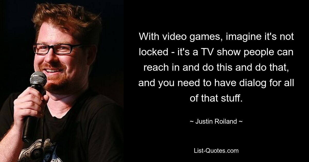 With video games, imagine it's not locked - it's a TV show people can reach in and do this and do that, and you need to have dialog for all of that stuff. — © Justin Roiland