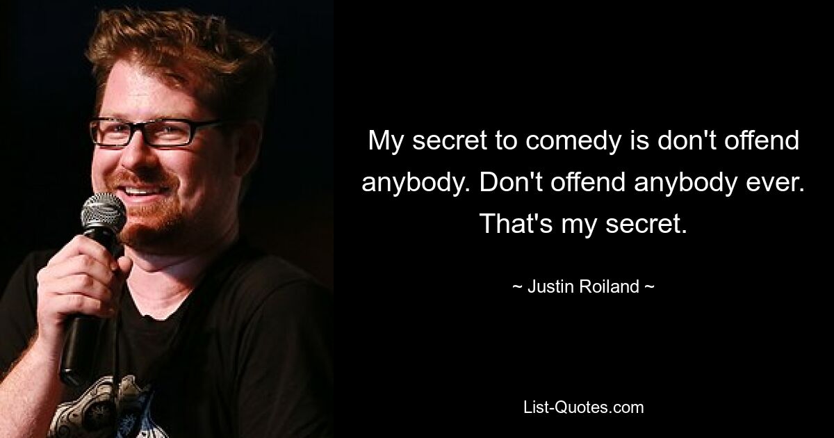 My secret to comedy is don't offend anybody. Don't offend anybody ever. That's my secret. — © Justin Roiland