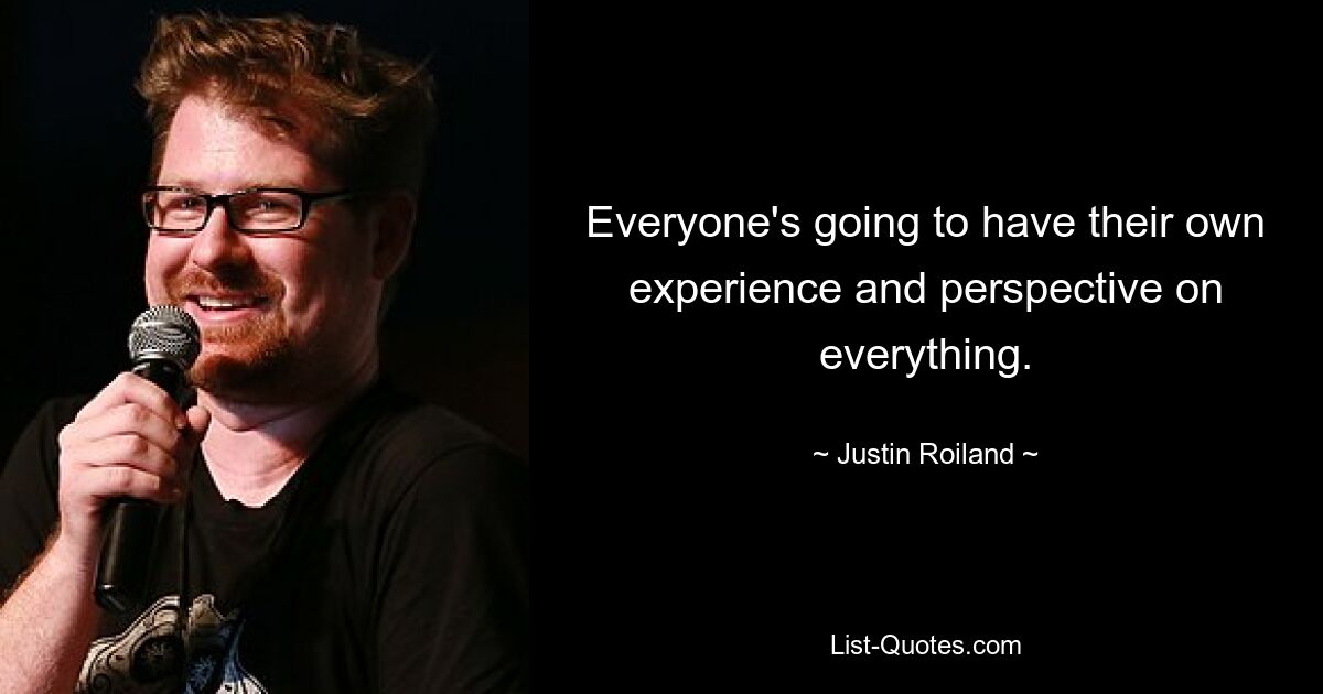 Everyone's going to have their own experience and perspective on everything. — © Justin Roiland