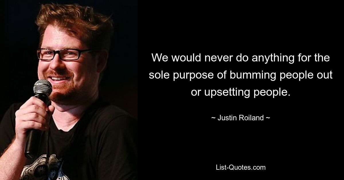 We would never do anything for the sole purpose of bumming people out or upsetting people. — © Justin Roiland