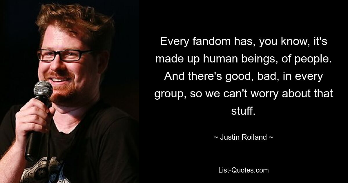 Every fandom has, you know, it's made up human beings, of people. And there's good, bad, in every group, so we can't worry about that stuff. — © Justin Roiland