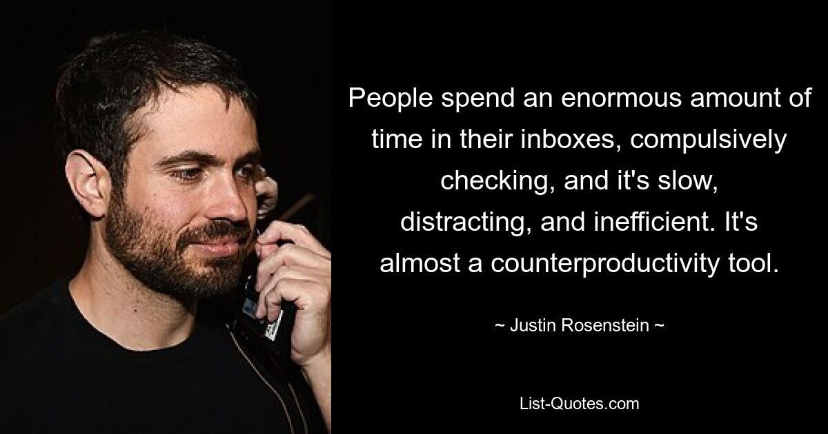 People spend an enormous amount of time in their inboxes, compulsively checking, and it's slow, distracting, and inefficient. It's almost a counterproductivity tool. — © Justin Rosenstein