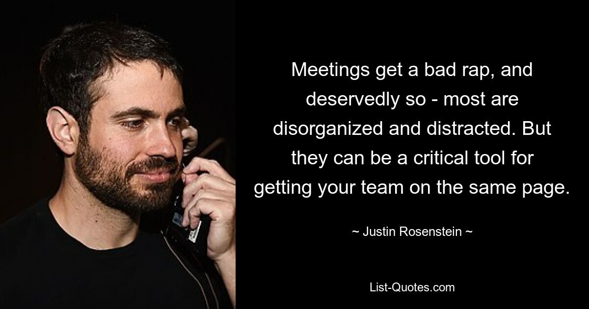 Meetings get a bad rap, and deservedly so - most are disorganized and distracted. But they can be a critical tool for getting your team on the same page. — © Justin Rosenstein