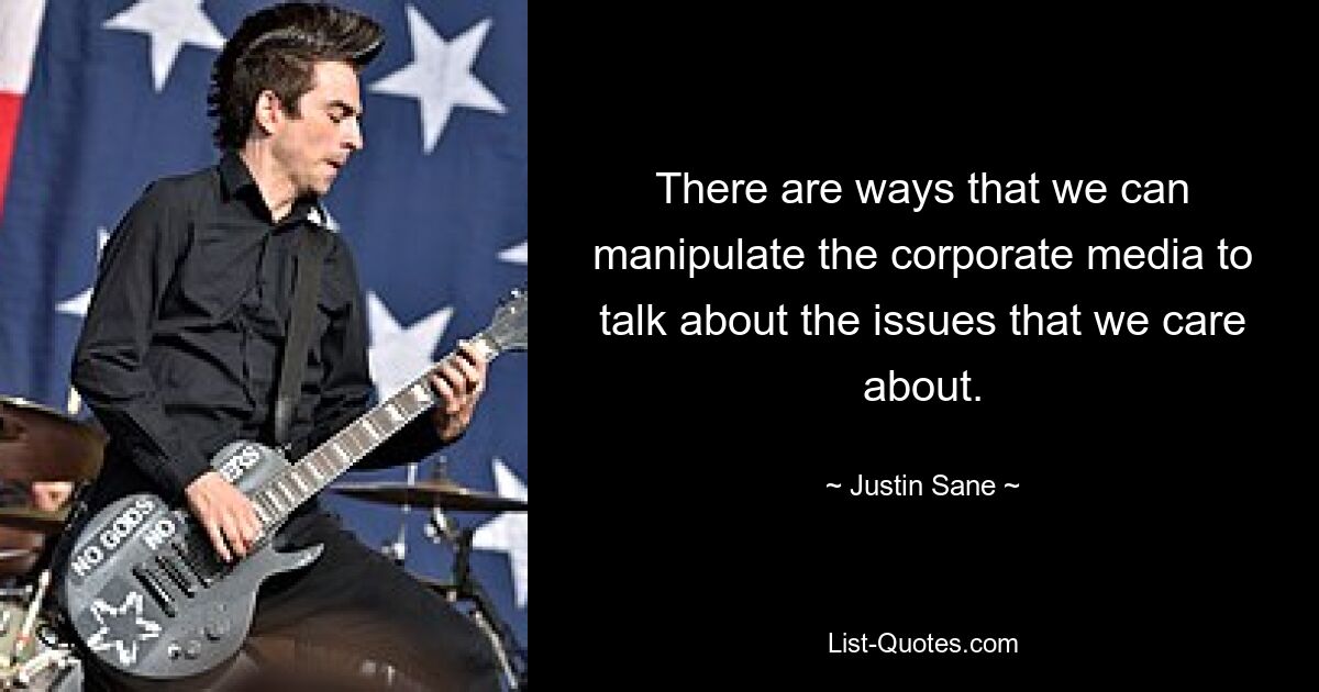 There are ways that we can manipulate the corporate media to talk about the issues that we care about. — © Justin Sane