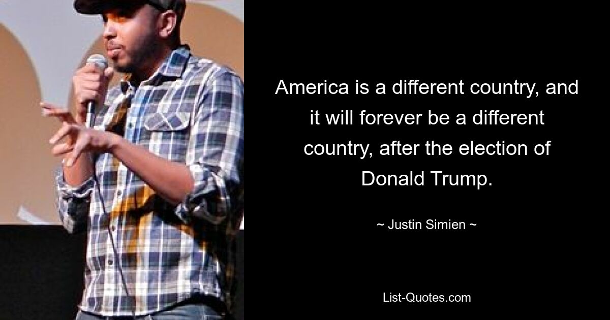 America is a different country, and it will forever be a different country, after the election of Donald Trump. — © Justin Simien