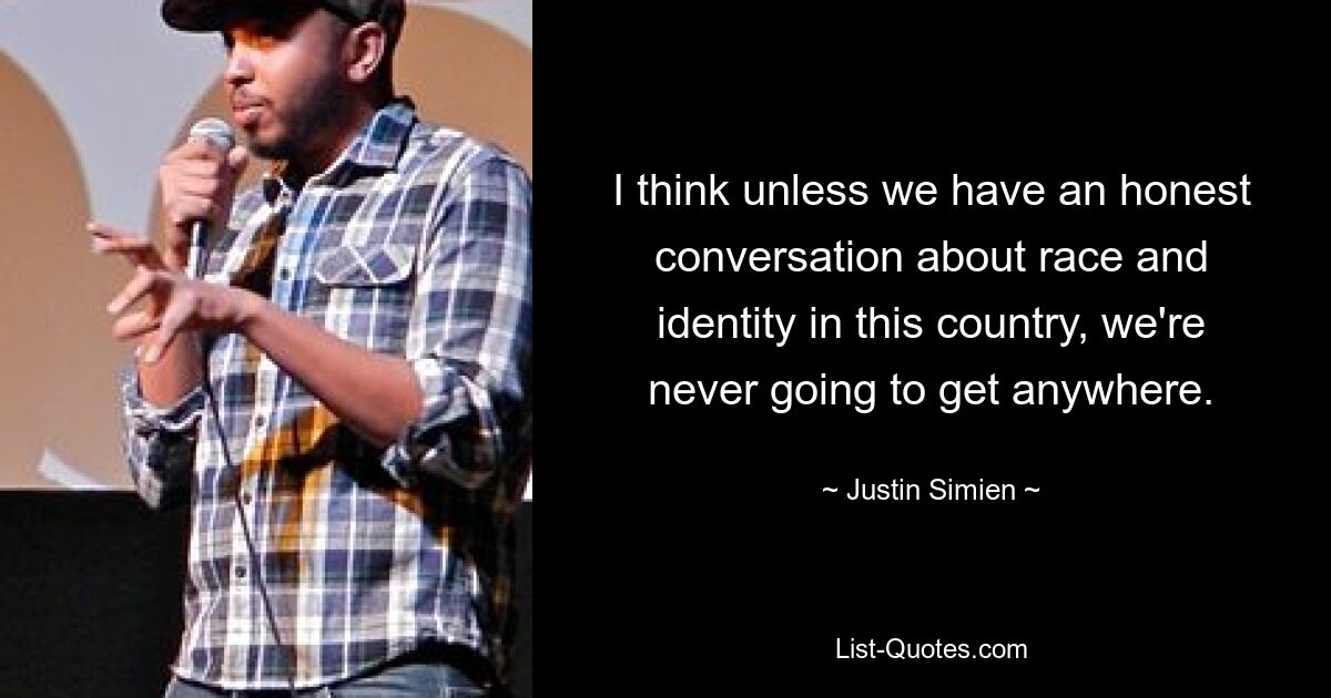 I think unless we have an honest conversation about race and identity in this country, we're never going to get anywhere. — © Justin Simien