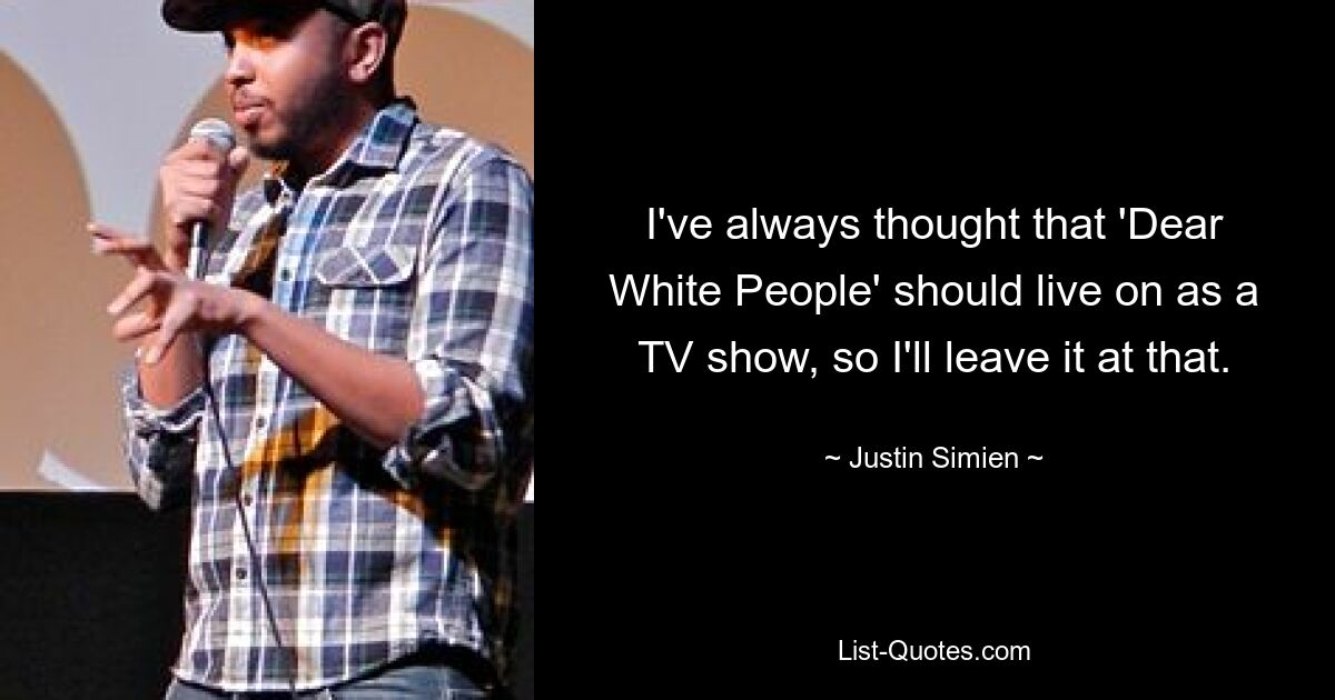 I've always thought that 'Dear White People' should live on as a TV show, so I'll leave it at that. — © Justin Simien