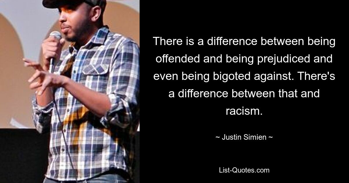 There is a difference between being offended and being prejudiced and even being bigoted against. There's a difference between that and racism. — © Justin Simien