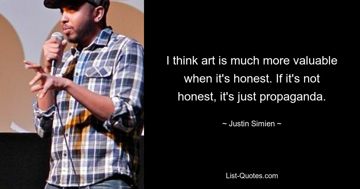 I think art is much more valuable when it's honest. If it's not honest, it's just propaganda. — © Justin Simien