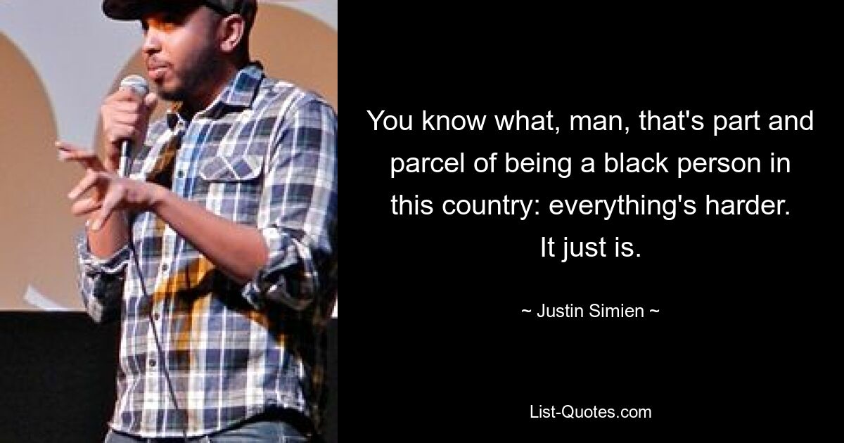 You know what, man, that's part and parcel of being a black person in this country: everything's harder. It just is. — © Justin Simien