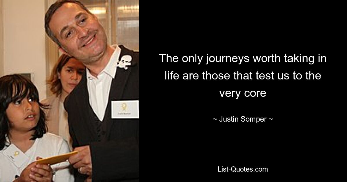 The only journeys worth taking in life are those that test us to the very core — © Justin Somper