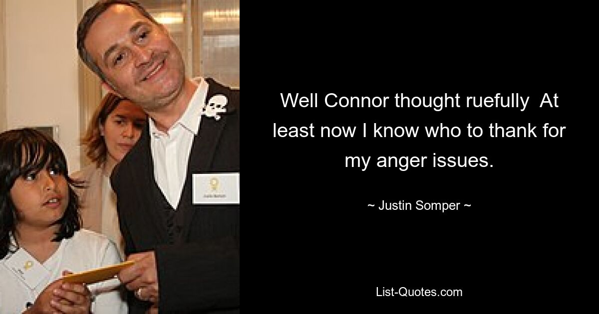 Well Connor thought ruefully  At least now I know who to thank for my anger issues. — © Justin Somper