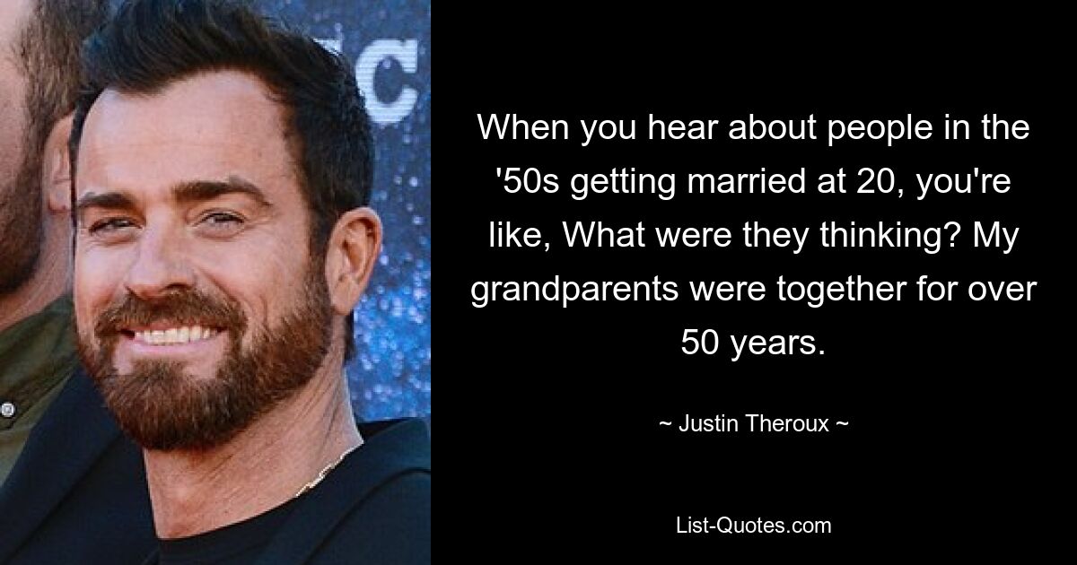 When you hear about people in the '50s getting married at 20, you're like, What were they thinking? My grandparents were together for over 50 years. — © Justin Theroux