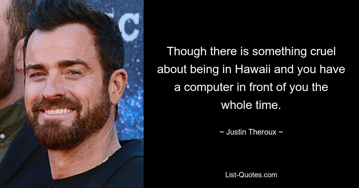 Though there is something cruel about being in Hawaii and you have a computer in front of you the whole time. — © Justin Theroux