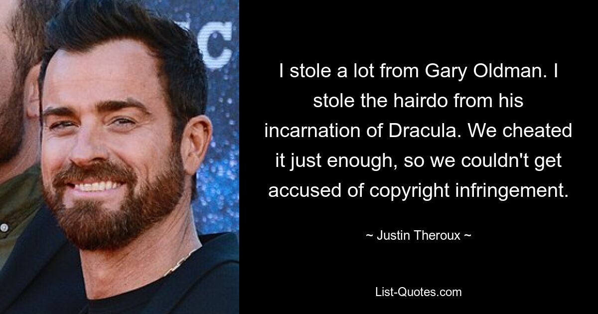 I stole a lot from Gary Oldman. I stole the hairdo from his incarnation of Dracula. We cheated it just enough, so we couldn't get accused of copyright infringement. — © Justin Theroux