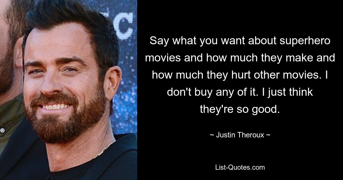 Say what you want about superhero movies and how much they make and how much they hurt other movies. I don't buy any of it. I just think they're so good. — © Justin Theroux