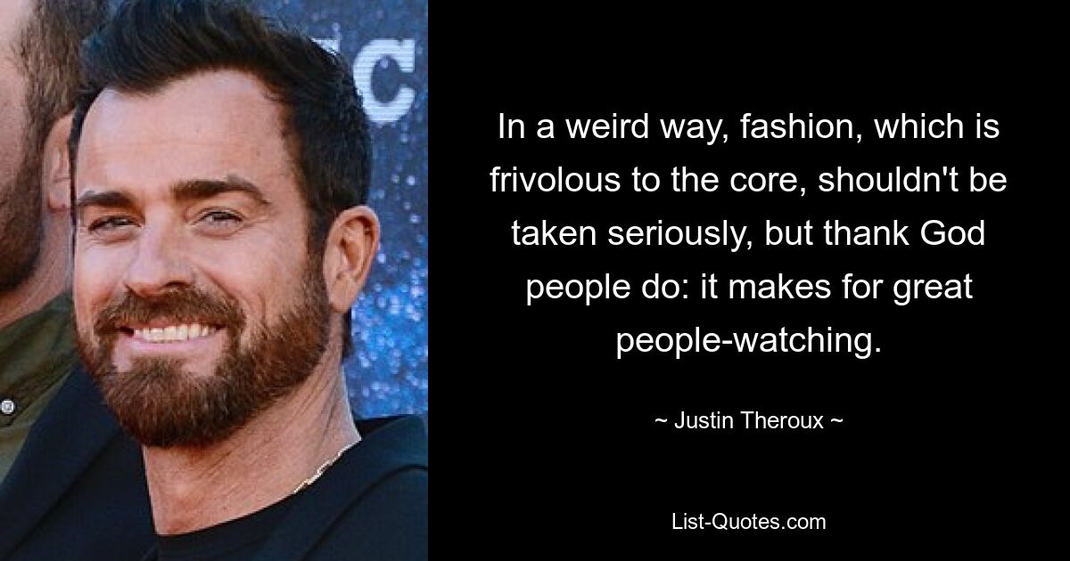 In a weird way, fashion, which is frivolous to the core, shouldn't be taken seriously, but thank God people do: it makes for great people-watching. — © Justin Theroux