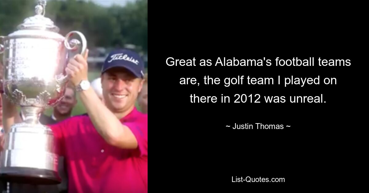 Great as Alabama's football teams are, the golf team I played on there in 2012 was unreal. — © Justin Thomas