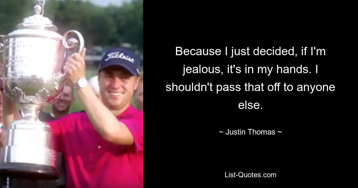 Because I just decided, if I'm jealous, it's in my hands. I shouldn't pass that off to anyone else. — © Justin Thomas