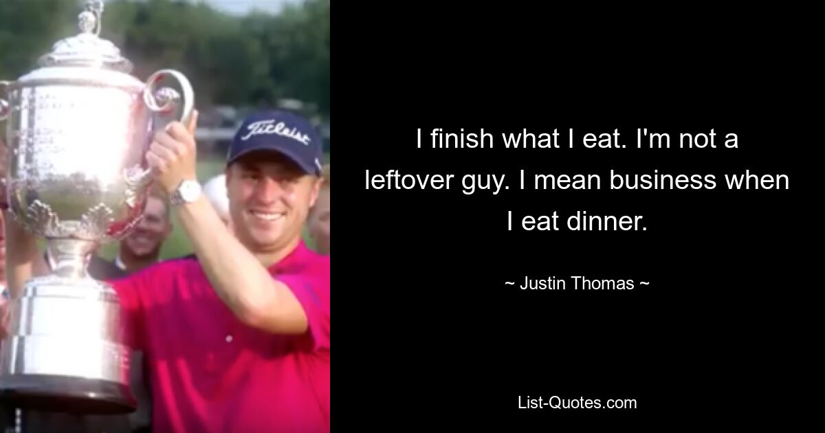 I finish what I eat. I'm not a leftover guy. I mean business when I eat dinner. — © Justin Thomas