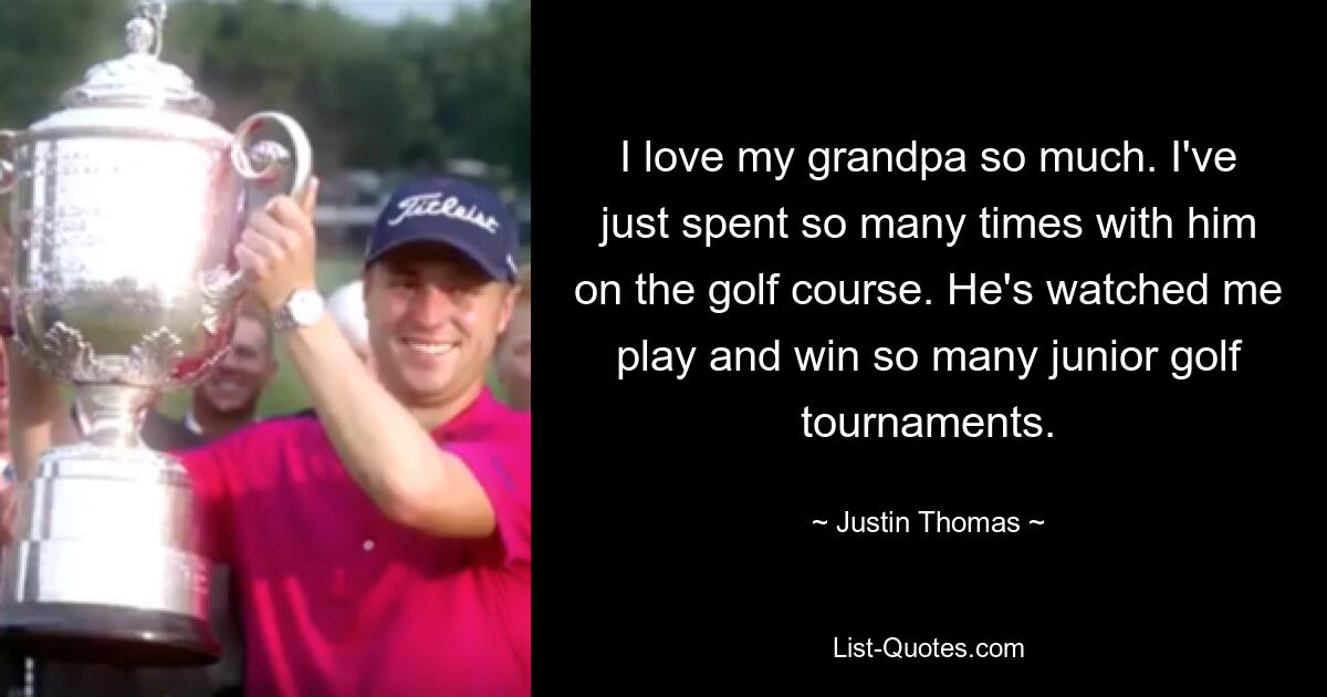 I love my grandpa so much. I've just spent so many times with him on the golf course. He's watched me play and win so many junior golf tournaments. — © Justin Thomas