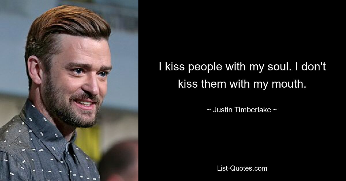 I kiss people with my soul. I don't kiss them with my mouth. — © Justin Timberlake