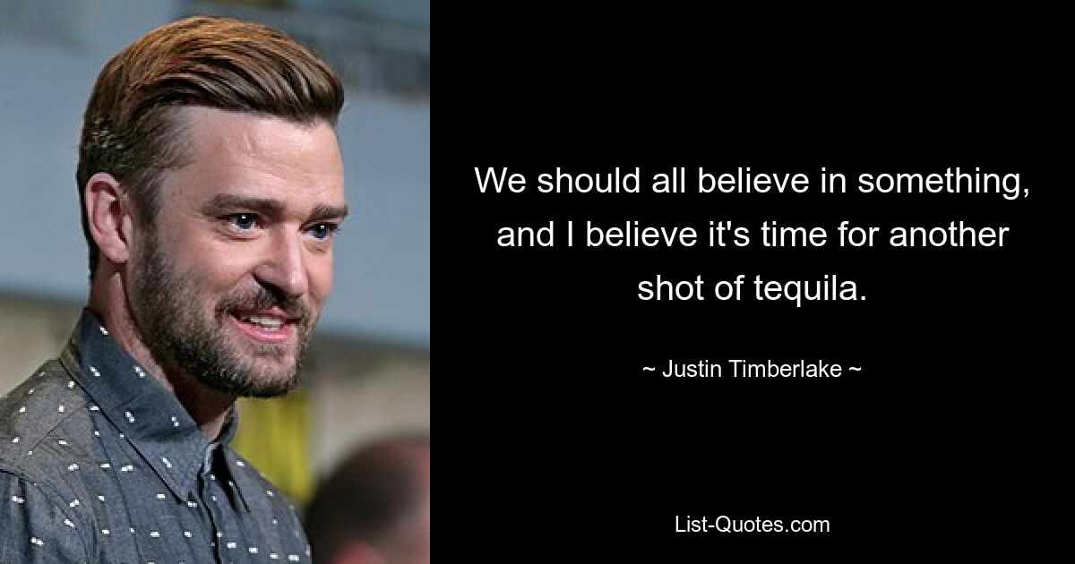 We should all believe in something, and I believe it's time for another shot of tequila. — © Justin Timberlake