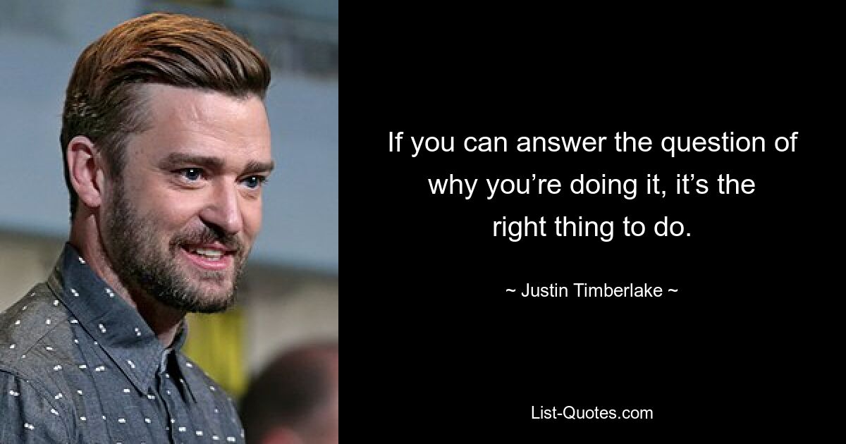 If you can answer the question of why you’re doing it, it’s the right thing to do. — © Justin Timberlake