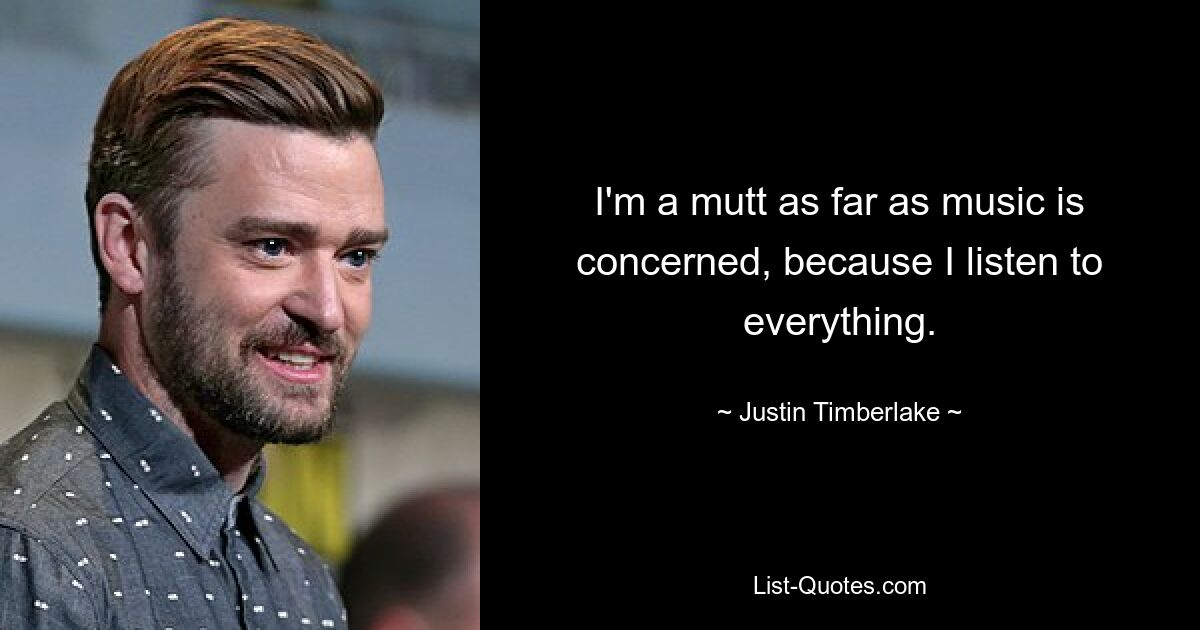 I'm a mutt as far as music is concerned, because I listen to everything. — © Justin Timberlake