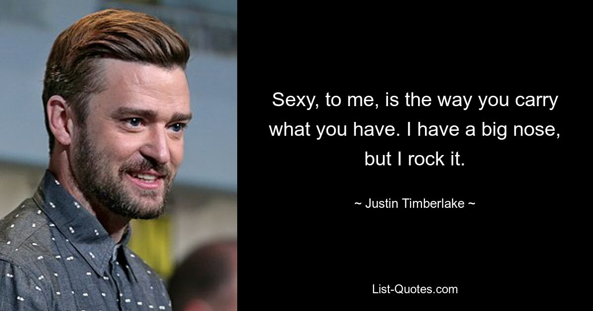 Sexy, to me, is the way you carry what you have. I have a big nose, but I rock it. — © Justin Timberlake