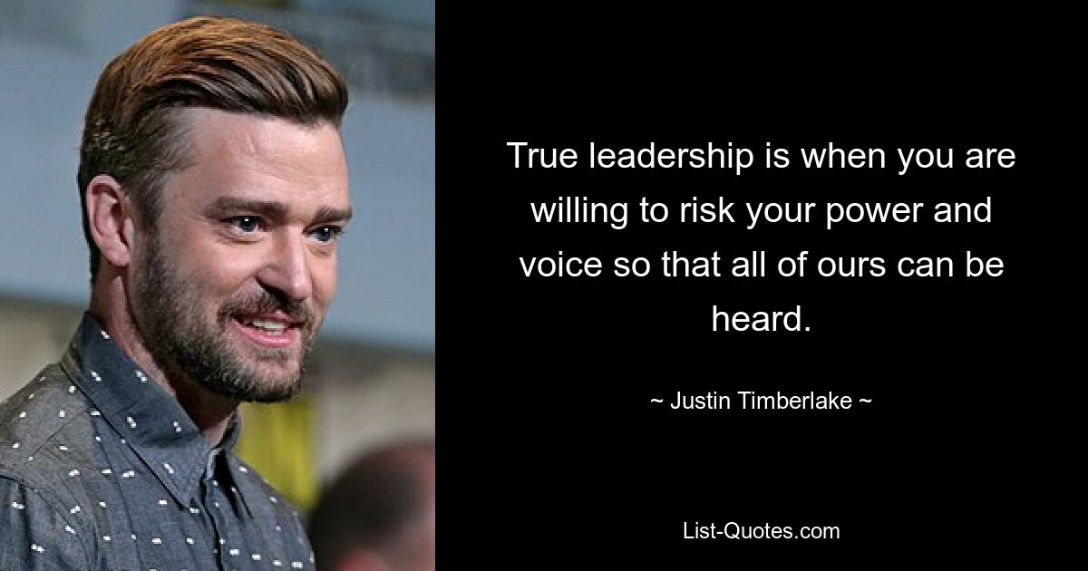 True leadership is when you are willing to risk your power and voice so that all of ours can be heard. — © Justin Timberlake