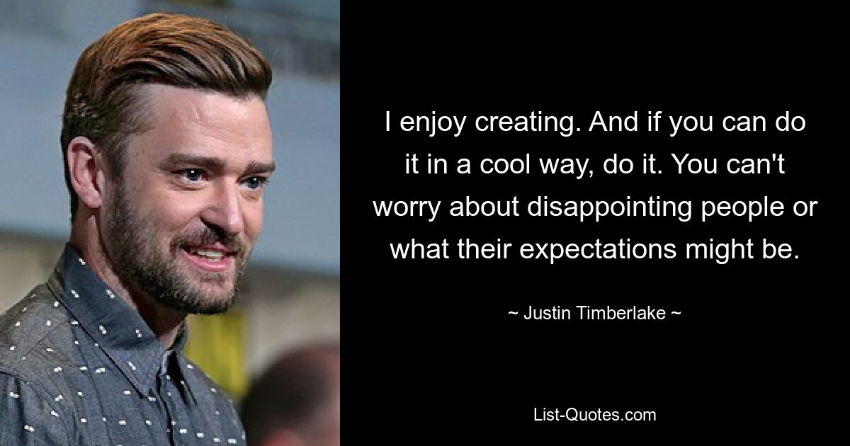 I enjoy creating. And if you can do it in a cool way, do it. You can't worry about disappointing people or what their expectations might be. — © Justin Timberlake