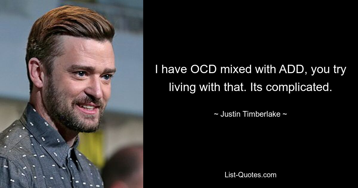 I have OCD mixed with ADD, you try living with that. Its complicated. — © Justin Timberlake