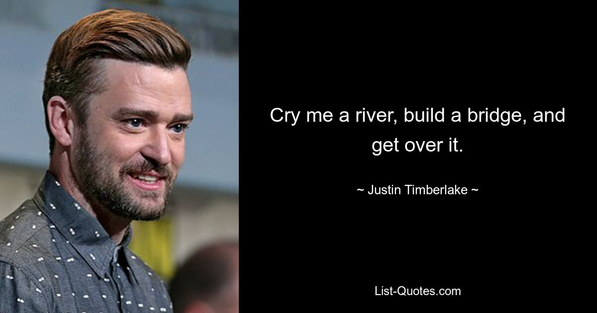 Cry me a river, build a bridge, and get over it. — © Justin Timberlake