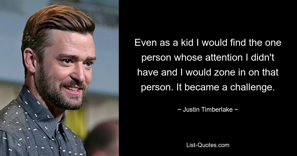 Even as a kid I would find the one person whose attention I didn't have and I would zone in on that person. It became a challenge. — © Justin Timberlake