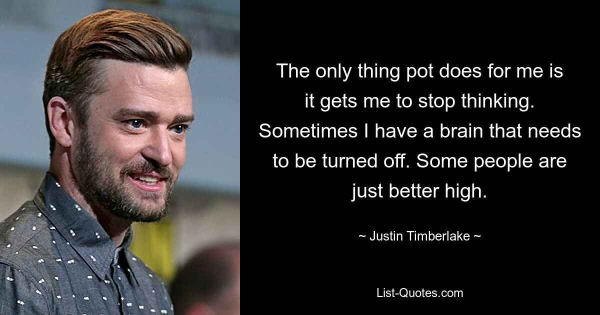 The only thing pot does for me is it gets me to stop thinking. Sometimes I have a brain that needs to be turned off. Some people are just better high. — © Justin Timberlake