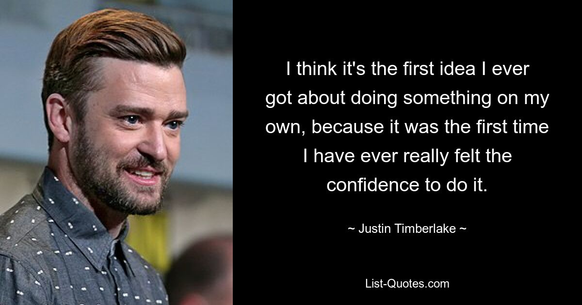 I think it's the first idea I ever got about doing something on my own, because it was the first time I have ever really felt the confidence to do it. — © Justin Timberlake