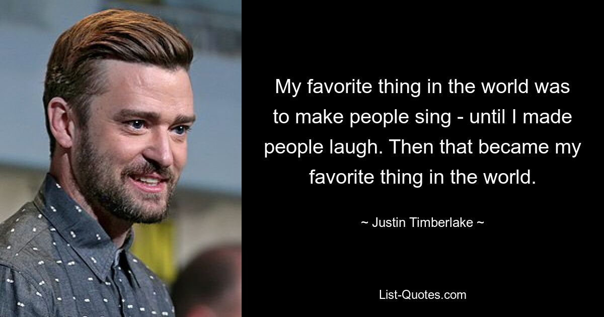 My favorite thing in the world was to make people sing - until I made people laugh. Then that became my favorite thing in the world. — © Justin Timberlake